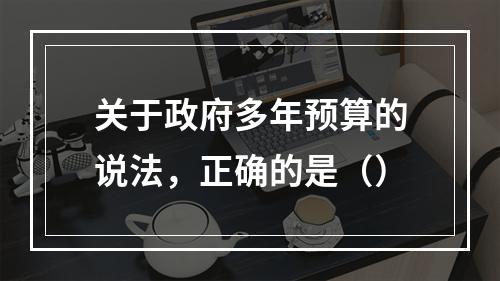 关于政府多年预算的说法，正确的是（）