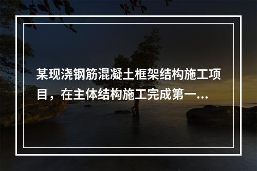 某现浇钢筋混凝土框架结构施工项目，在主体结构施工完成第一层时