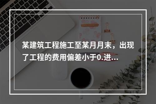 某建筑工程施工至某月月末，出现了工程的费用偏差小于0.进度偏