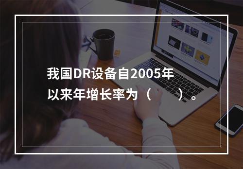 我国DR设备自2005年以来年增长率为（　　）。