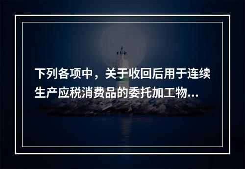 下列各项中，关于收回后用于连续生产应税消费品的委托加工物资