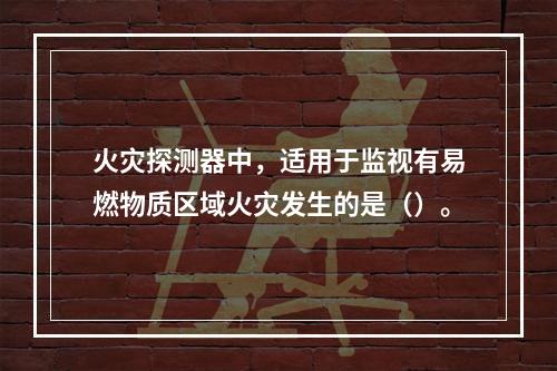 火灾探测器中，适用于监视有易燃物质区域火灾发生的是（）。