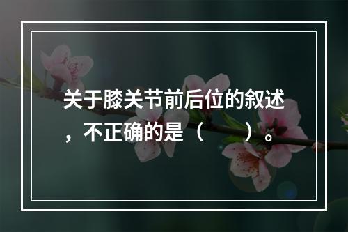 关于膝关节前后位的叙述，不正确的是（　　）。