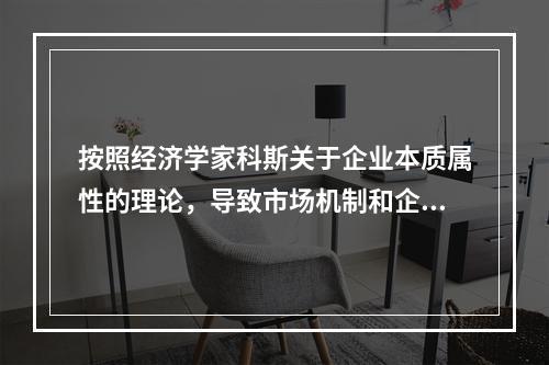 按照经济学家科斯关于企业本质属性的理论，导致市场机制和企业的