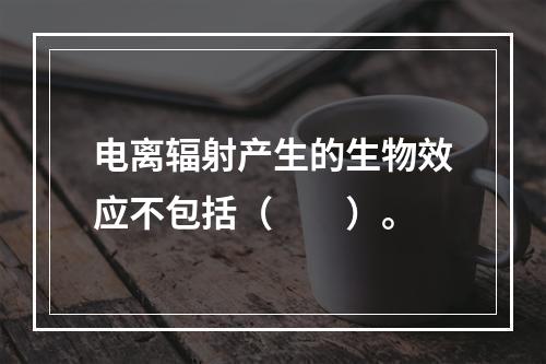 电离辐射产生的生物效应不包括（　　）。