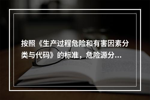 按照《生产过程危险和有害因素分类与代码》的标准，危险源分类包