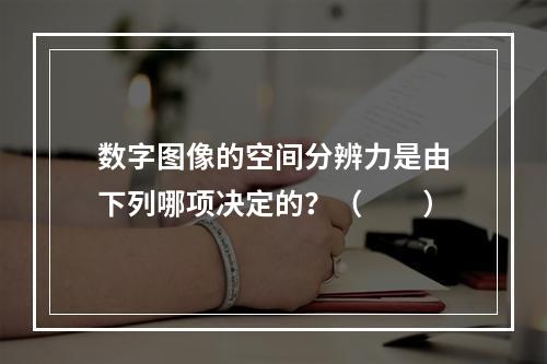 数字图像的空间分辨力是由下列哪项决定的？（　　）