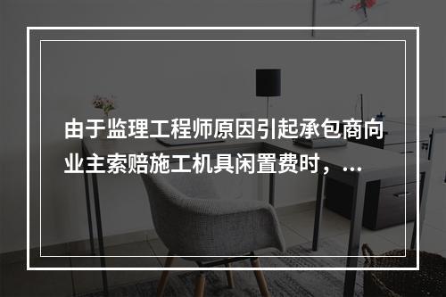 由于监理工程师原因引起承包商向业主索赔施工机具闲置费时，承包