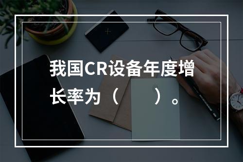 我国CR设备年度增长率为（　　）。