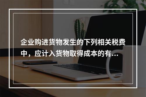 企业购进货物发生的下列相关税费中，应计入货物取得成本的有（　