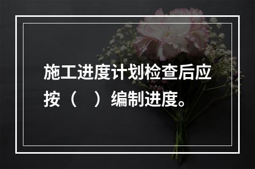 施工进度计划检查后应按（　）编制进度。