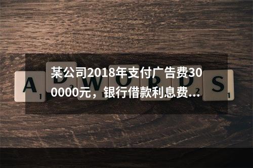 某公司2018年支付广告费300000元，银行借款利息费用2