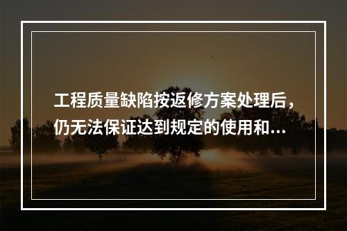 工程质量缺陷按返修方案处理后，仍无法保证达到规定的使用和安全