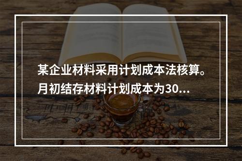 某企业材料采用计划成本法核算。月初结存材料计划成本为30万元