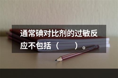 通常碘对比剂的过敏反应不包括（　　）。