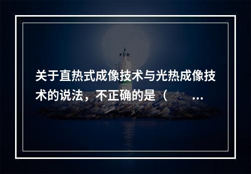 关于直热式成像技术与光热成像技术的说法，不正确的是（　　）