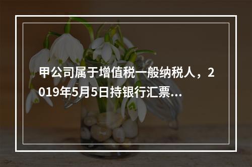 甲公司属于增值税一般纳税人，2019年5月5日持银行汇票购入