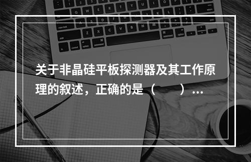 关于非晶硅平板探测器及其工作原理的叙述，正确的是（　　）。