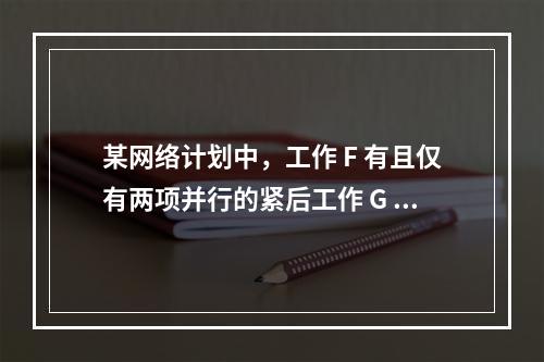 某网络计划中，工作 F 有且仅有两项并行的紧后工作 G 和