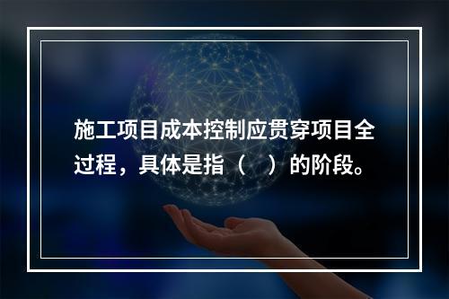 施工项目成本控制应贯穿项目全过程，具体是指（　）的阶段。