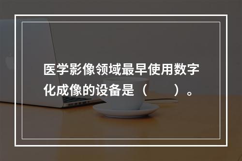 医学影像领域最早使用数字化成像的设备是（　　）。