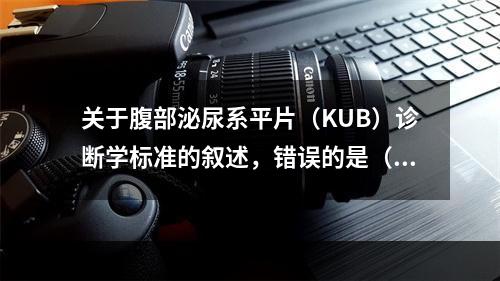 关于腹部泌尿系平片（KUB）诊断学标准的叙述，错误的是（　