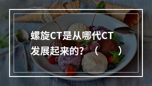 螺旋CT是从哪代CT发展起来的？（　　）