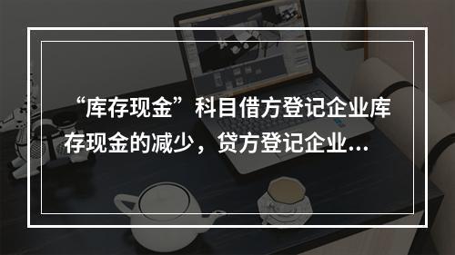 “库存现金”科目借方登记企业库存现金的减少，贷方登记企业库存