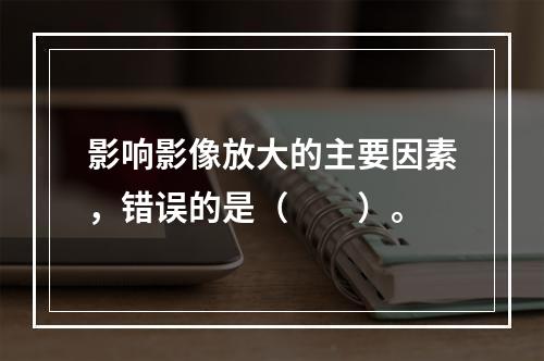 影响影像放大的主要因素，错误的是（　　）。