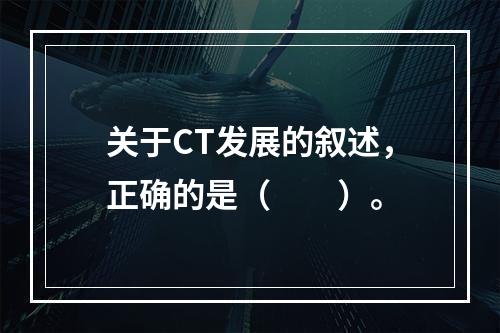 关于CT发展的叙述，正确的是（　　）。