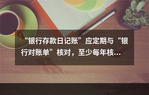 “银行存款日记账”应定期与“银行对账单”核对，至少每年核对一