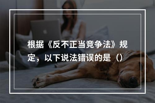 根据《反不正当竞争法》规定，以下说法错误的是（）