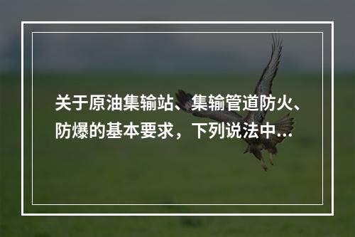 关于原油集输站、集输管道防火、防爆的基本要求，下列说法中，不