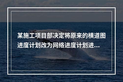 某施工项目部决定将原来的横道图进度计划改为网络进度计划进行进