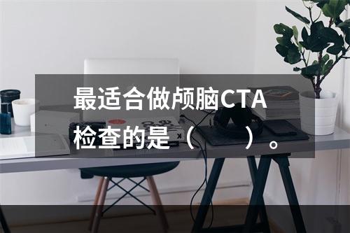 最适合做颅脑CTA检查的是（　　）。