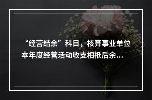 “经营结余”科目，核算事业单位本年度经营活动收支相抵后余额弥