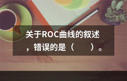 关于ROC曲线的叙述，错误的是（　　）。