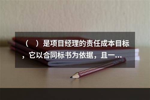 （　）是项目经理的责任成本目标，它以合同标书为依据，且一般情