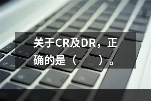 关于CR及DR，正确的是（　　）。