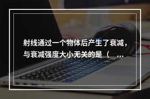 射线通过一个物体后产生了衰减，与衰减强度大小无关的是（　　