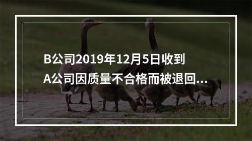 B公司2019年12月5日收到A公司因质量不合格而被退回的商