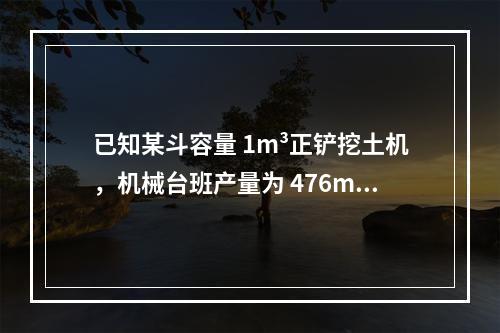 已知某斗容量 1m³正铲挖土机，机械台班产量为 476m³