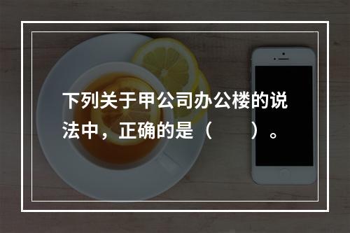 下列关于甲公司办公楼的说法中，正确的是（　　）。