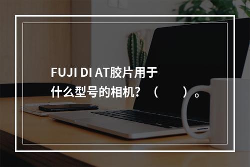 FUJI DI AT胶片用于什么型号的相机？（　　）。