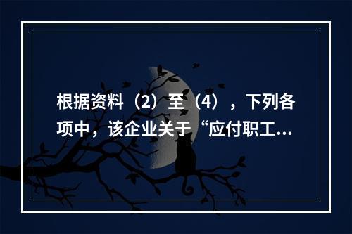 根据资料（2）至（4），下列各项中，该企业关于“应付职工薪酬