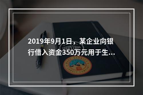 2019年9月1日，某企业向银行借入资金350万元用于生产经