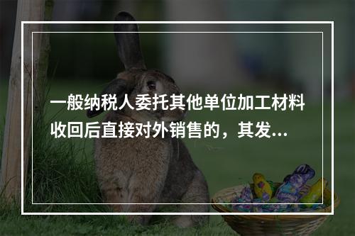 一般纳税人委托其他单位加工材料收回后直接对外销售的，其发生的