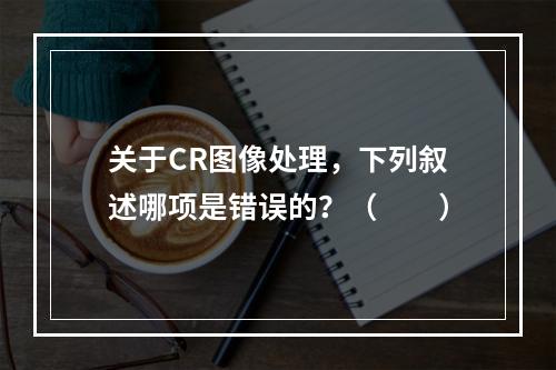 关于CR图像处理，下列叙述哪项是错误的？（　　）