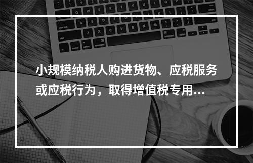 小规模纳税人购进货物、应税服务或应税行为，取得增值税专用发票