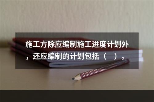 施工方除应编制施工进度计划外，还应编制的计划包括（　）。